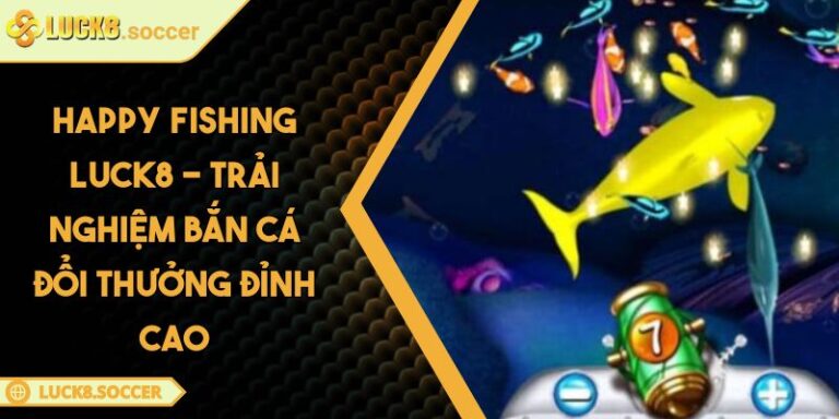 Happy Fishing LUCK8 - Trải Nghiệm Bắn Cá Đổi Thưởng Đỉnh Cao