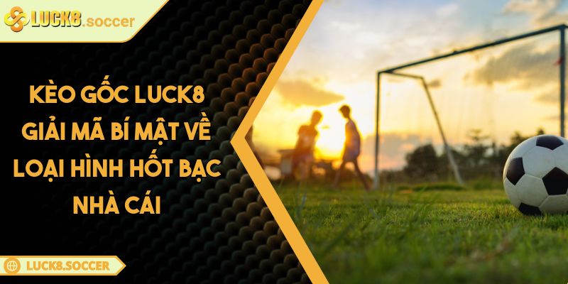 Kèo Gốc LUCK8 Giải Mã Bí Mật Về Loại Hình Hốt Bạc Nhà Cái